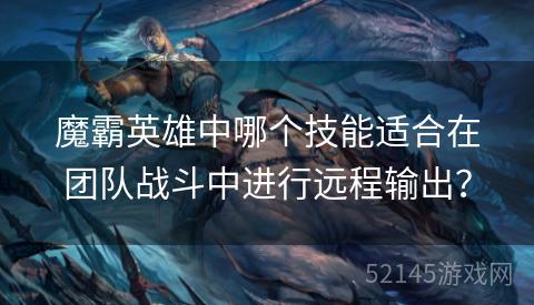魔霸英雄中哪个技能适合在团队战斗中进行远程输出? 魔霸英雄中哪个技能适合在团队战斗中进行远程输出?
