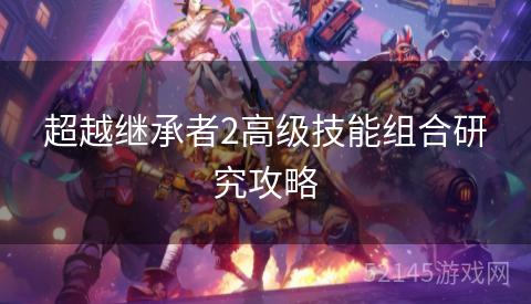 超越继承者2高级技能组合研究攻略 超越继承者2高级技能组合研究攻略