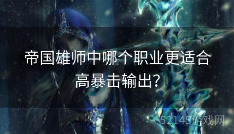 帝国雄师中哪个职业更适合高暴击输出? 帝国雄师中哪个职业更适合高暴击输出?