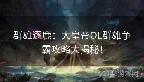 群雄逐鹿:大皇帝OL群雄争霸攻略大揭秘! 群雄逐鹿:大皇帝OL群雄争霸攻略大揭秘!