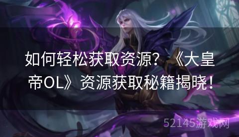 如何轻松获取资源?《大皇帝OL》资源获取秘籍揭晓! 如何轻松获取资源?《大皇帝OL》资源获取秘籍揭晓!
