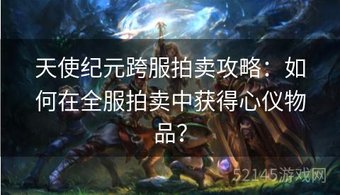 天使纪元跨服拍卖攻略:如何在全服拍卖中获得心仪物品? 天使纪元跨服拍卖攻略:如何在全服拍卖中获得心仪物品?