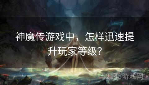 神魔传游戏中,怎样迅速提升玩家等级? 神魔传游戏中,怎样迅速提升玩家等级?