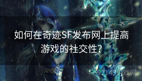 如何在奇迹SF发布网上提高游戏的社交性? 如何在奇迹SF发布网上提高游戏的社交性?