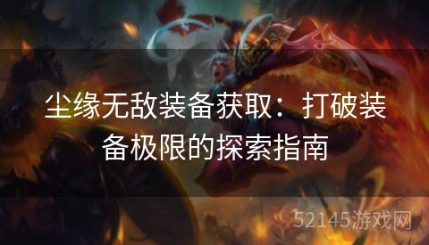 尘缘无敌装备获取:打破装备极限的探索指南 尘缘无敌装备获取:打破装备极限的探索指南