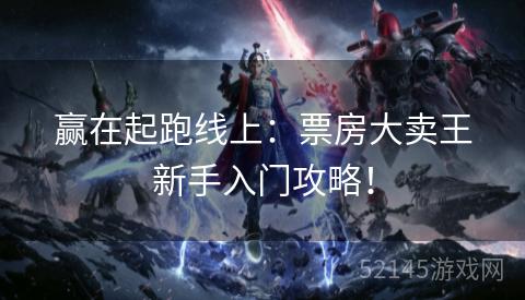 赢在起跑线上:票房大卖王新手入门攻略! 赢在起跑线上:票房大卖王新手入门攻略!