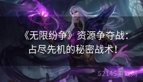 《无限纷争》资源争夺战:占尽先机的秘密战术! 《无限纷争》资源争夺战:占尽先机的秘密战术!