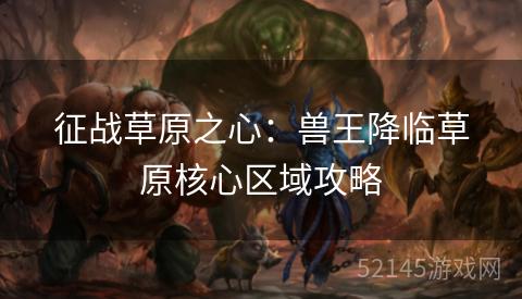 征战草原之心：兽王降临草原核心区域攻略