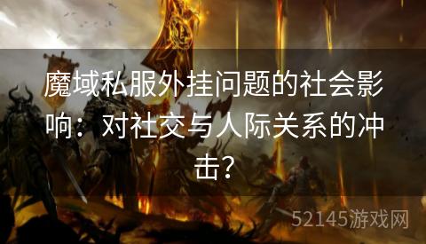 魔域私服外挂问题的社会影响:对社交与人际关系的冲击? 魔域私服外挂问题的社会影响:对社交与人际关系的冲击?