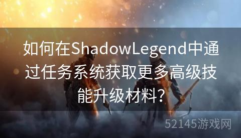如何在ShadowLegend中通过任务系统获取更多高级技能升级材料? 如何在ShadowLegend中通过任务系统获取更多高级技能升级材料?