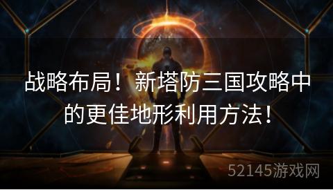 战略布局!新塔防三国攻略中的更佳地形利用方法! 战略布局!新塔防三国攻略中的更佳地形利用方法!