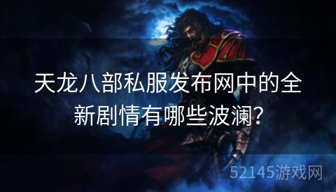 天龙八部私服发布网中的全新剧情有哪些波澜? 天龙八部私服发布网中的全新剧情有哪些波澜?