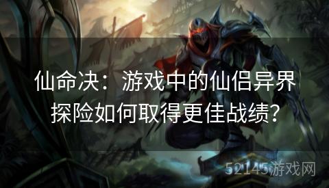 仙命决:游戏中的仙侣异界探险如何取得更佳战绩? 仙命决:游戏中的仙侣异界探险如何取得更佳战绩?