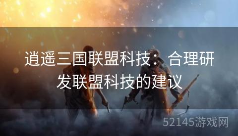 逍遥三国联盟科技:合理研发联盟科技的建议 逍遥三国联盟科技:合理研发联盟科技的建议