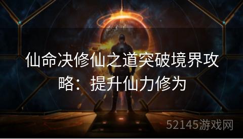仙命决修仙之道突破境界攻略:提升仙力修为 仙命决修仙之道突破境界攻略:提升仙力修为