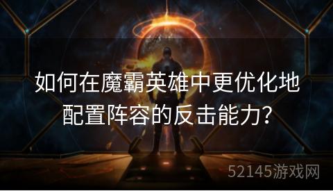 如何在魔霸英雄中更优化地配置阵容的反击能力? 如何在魔霸英雄中更优化地配置阵容的反击能力?