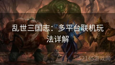 乱世三国志:多平台联机玩法详解 乱世三国志:多平台联机玩法详解