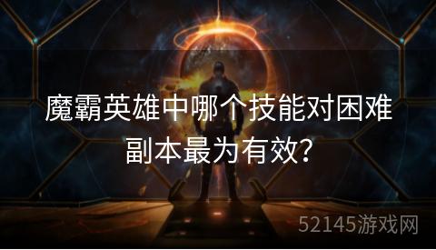 魔霸英雄中哪个技能对困难副本最为有效? 魔霸英雄中哪个技能对困难副本最为有效?