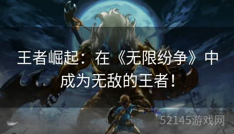 王者崛起:在《无限纷争》中成为无敌的王者! 王者崛起:在《无限纷争》中成为无敌的王者!