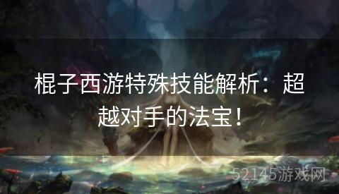 棍子西游特殊技能解析:超越对手的法宝! 棍子西游特殊技能解析:超越对手的法宝!