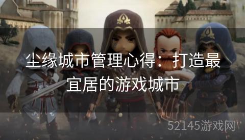 尘缘城市管理心得:打造最宜居的游戏城市 尘缘城市管理心得:打造最宜居的游戏城市