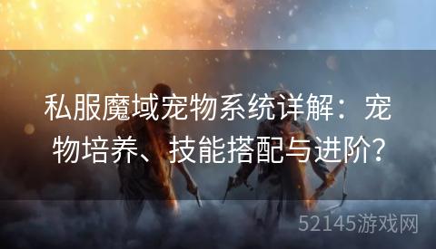 私服魔域宠物系统详解:宠物培养、技能搭配与进阶? 私服魔域宠物系统详解:宠物培养、技能搭配与进阶?