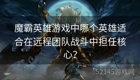 魔霸英雄游戏中哪个英雄适合在远程团队战斗中担任核心? 魔霸英雄游戏中哪个英雄适合在远程团队战斗中担任核心?