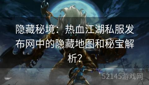 隐藏秘境:热血江湖私服发布网中的隐藏地图和秘宝解析? 隐藏秘境:热血江湖私服发布网中的隐藏地图和秘宝解析?