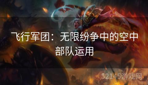 飞行军团:无限纷争中的空中部队运用 飞行军团:无限纷争中的空中部队运用