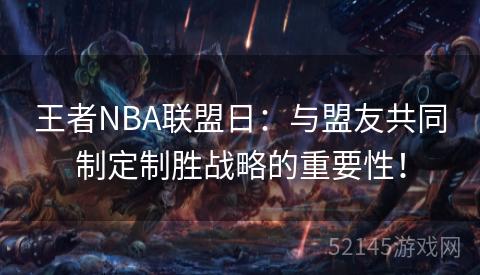 王者NBA联盟日:与盟友共同制定制胜战略的重要性! 王者NBA联盟日:与盟友共同制定制胜战略的重要性!