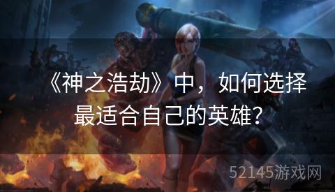 《神之浩劫》中,如何选择最适合自己的英雄? 《神之浩劫》中,如何选择最适合自己的英雄?