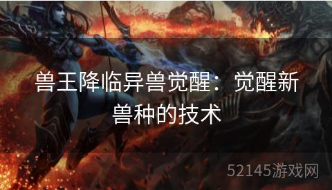 兽王降临异兽觉醒:觉醒新兽种的技术 兽王降临异兽觉醒:觉醒新兽种的技术