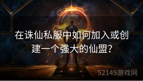 在诛仙私服中如何加入或创建一个强大的仙盟? 在诛仙私服中如何加入或创建一个强大的仙盟?