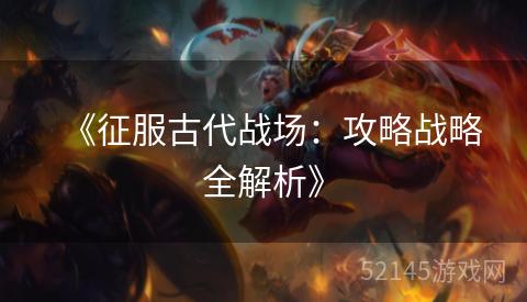 《征服古代战场:攻略战略全解析》 《征服古代战场:攻略战略全解析》