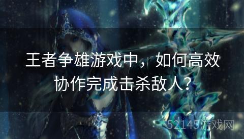 王者争雄游戏中，如何高效协作完成击杀敌人？