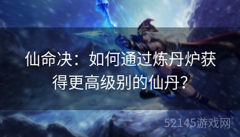 仙命决:如何通过炼丹炉获得更高级别的仙丹? 仙命决:如何通过炼丹炉获得更高级别的仙丹?
