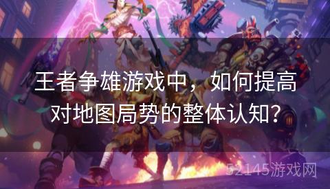 王者争雄游戏中,如何提高对地图局势的整体认知? 王者争雄游戏中,如何提高对地图局势的整体认知?