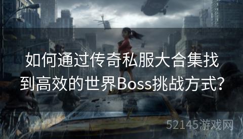 如何通过传奇私服大合集找到高效的世界Boss挑战方式? 如何通过传奇私服大合集找到高效的世界Boss挑战方式?