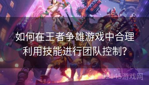 如何在王者争雄游戏中合理利用技能进行团队控制? 如何在王者争雄游戏中合理利用技能进行团队控制?