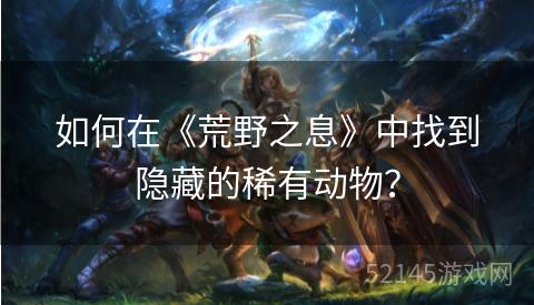 如何在《荒野之息》中找到隐藏的稀有动物？