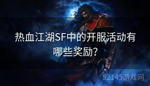 热血江湖SF中的开服活动有哪些奖励? 热血江湖SF中的开服活动有哪些奖励?