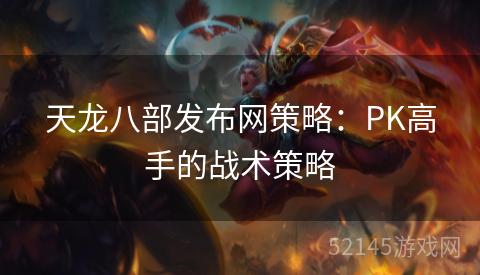 天龙八部发布网策略:PK高手的战术策略 天龙八部发布网策略:PK高手的战术策略