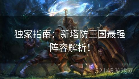 独家指南:新塔防三国最强阵容解析! 独家指南:新塔防三国最强阵容解析!