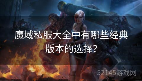 魔域私服大全中有哪些经典版本的选择？
