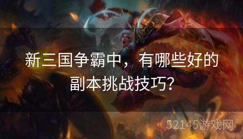 新三国争霸中,有哪些好的副本挑战技巧? 新三国争霸中,有哪些好的副本挑战技巧?