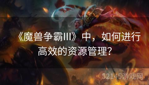 《魔兽争霸III》中,如何进行高效的资源管理? 《魔兽争霸III》中,如何进行高效的资源管理?