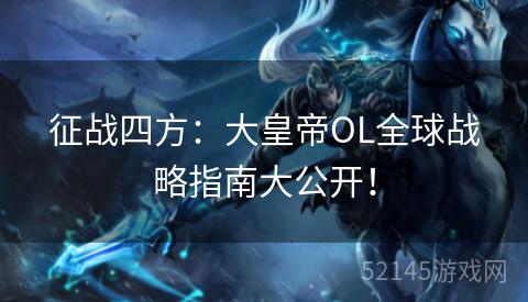 征战四方:大皇帝OL全球战略指南大公开! 征战四方:大皇帝OL全球战略指南大公开!