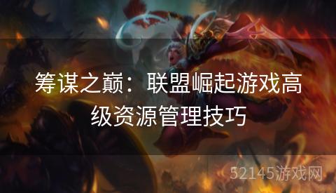 筹谋之巅:联盟崛起游戏高级资源管理技巧 筹谋之巅:联盟崛起游戏高级资源管理技巧