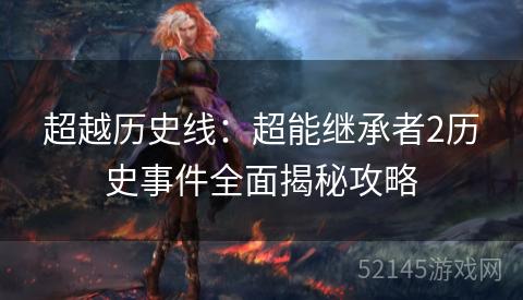 超越历史线:超能继承者2历史事件全面揭秘攻略 超越历史线:超能继承者2历史事件全面揭秘攻略