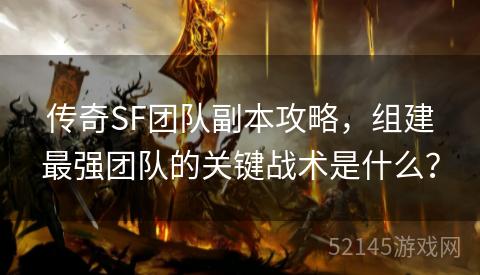 传奇SF团队副本攻略,组建最强团队的关键战术是什么? 传奇SF团队副本攻略,组建最强团队的关键战术是什么?
